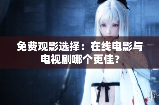 免费观影选择：在线电影与电视剧哪个更佳？