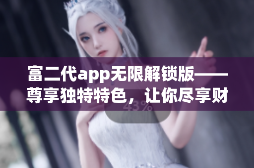富二代app无限解锁版——尊享独特特色，让你尽享财富与繁荣(1)