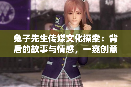 兔子先生传媒文化探索：背后的故事与情感，一窥创意的奥秘