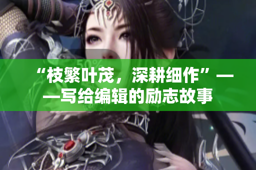 “枝繁叶茂，深耕细作”——写给编辑的励志故事
