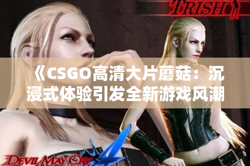 《CSGO高清大片蘑菇：沉浸式体验引发全新游戏风潮》