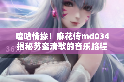 嘻哈情缘！麻花传md034揭秘苏蜜清歌的音乐路程