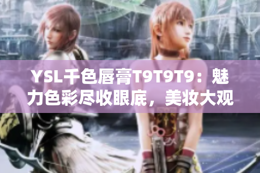 YSL千色唇膏T9T9T9：魅力色彩尽收眼底，美妆大观重点推荐