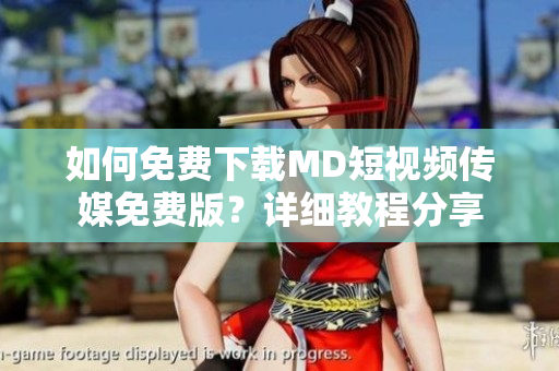 如何免费下载MD短视频传媒免费版？详细教程分享