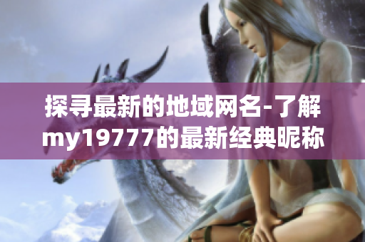 探寻最新的地域网名-了解my19777的最新经典昵称