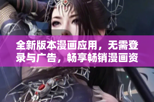 全新版本漫画应用，无需登录与广告，畅享畅销漫画资源