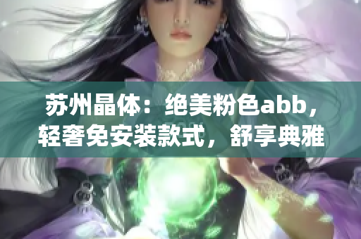 苏州晶体：绝美粉色abb，轻奢免安装款式，舒享典雅生活(1)