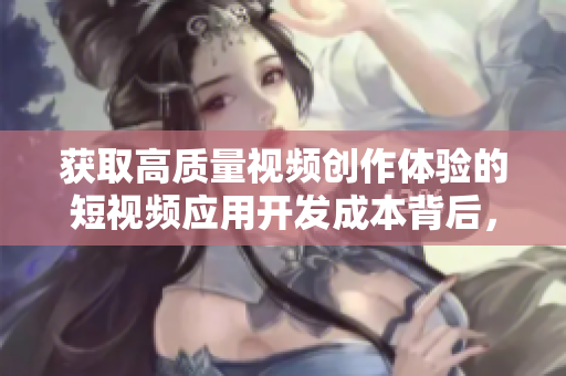 获取高质量视频创作体验的短视频应用开发成本背后，你知道多少？