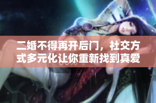 二婚不得再开后门，社交方式多元化让你重新找到真爱