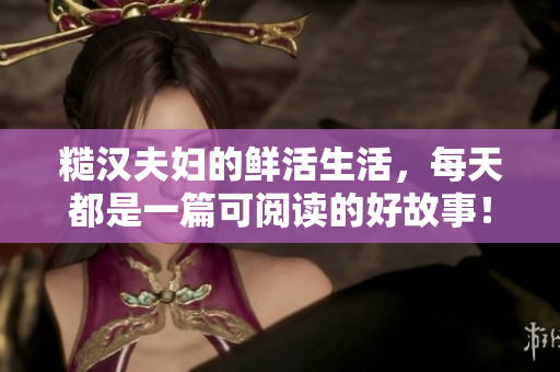 糙汉夫妇的鲜活生活，每天都是一篇可阅读的好故事！