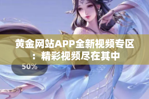 黄金网站APP全新视频专区：精彩视频尽在其中