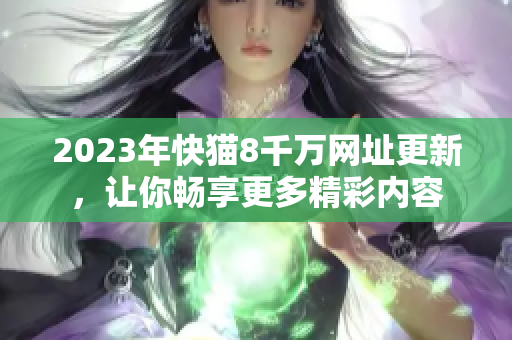 2023年快猫8千万网址更新，让你畅享更多精彩内容