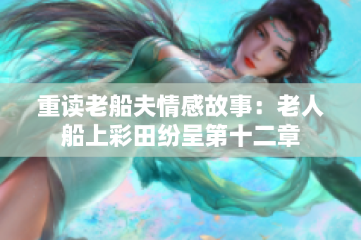 重读老船夫情感故事：老人船上彩田纷呈第十二章