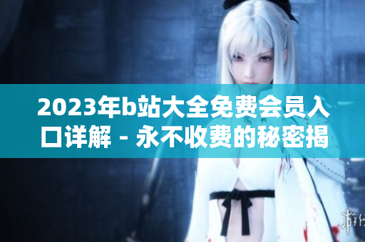 2023年b站大全免费会员入口详解 - 永不收费的秘密揭晓