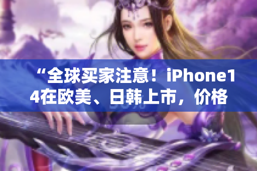 “全球买家注意！iPhone14在欧美、日韩上市，价格曝光！”