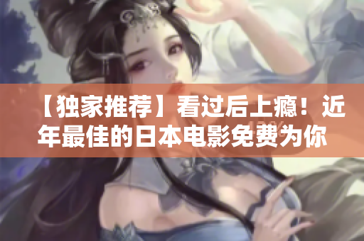 【独家推荐】看过后上瘾！近年最佳的日本电影免费为你带来，全程观感打破常规，引人入胜！