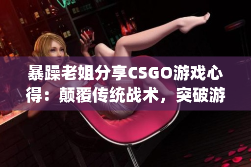 暴躁老姐分享CSGO游戏心得：颠覆传统战术，突破游戏瓶颈(1)