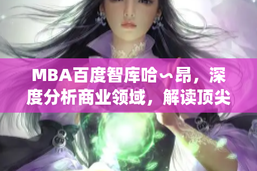 MBA百度智库哈∽昂，深度分析商业领域，解读顶尖管理学识(1)