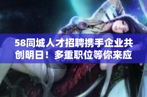 58同城人才招聘携手企业共创明日！多重职位等你来应聘！