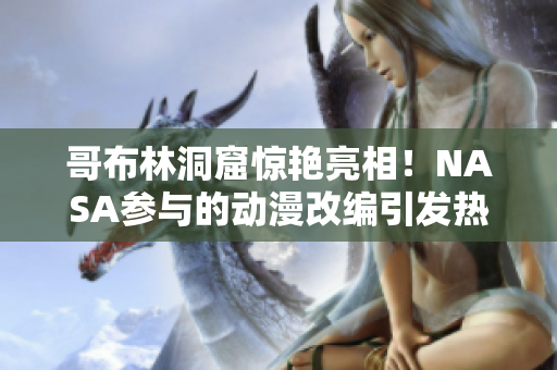 哥布林洞窟惊艳亮相！NASA参与的动漫改编引发热议