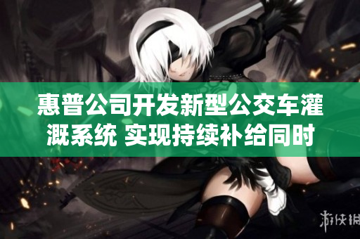 惠普公司开发新型公交车灌溉系统 实现持续补给同时降低能源消耗
