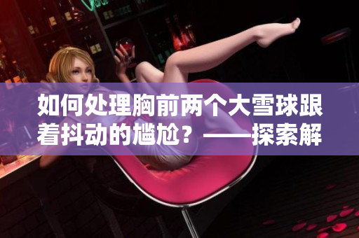 如何处理胸前两个大雪球跟着抖动的尴尬？——探索解决方法，并提供实用建议