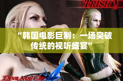 “韩国电影巨制：一场突破传统的视听盛宴”