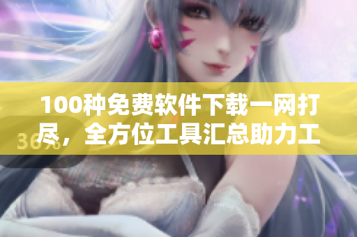 100种免费软件下载一网打尽，全方位工具汇总助力工作生活