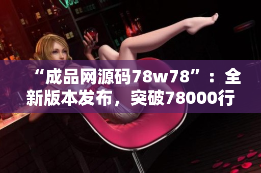 “成品网源码78w78”：全新版本发布，突破78000行代码！