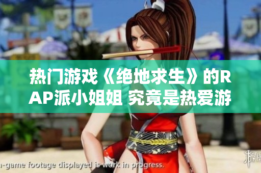 热门游戏《绝地求生》的RAP派小姐姐 究竟是热爱游戏还是为赚钱