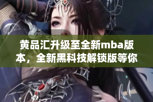 黄品汇升级至全新mba版本，全新黑科技解锁版等你来体验(1)