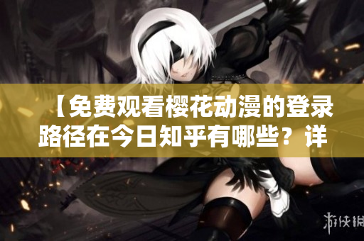 【免费观看樱花动漫的登录路径在今日知乎有哪些？详细资讯在线】