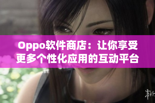 Oppo软件商店：让你享受更多个性化应用的互动平台