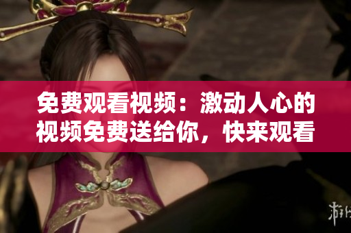免费观看视频：激动人心的视频免费送给你，快来观看吧