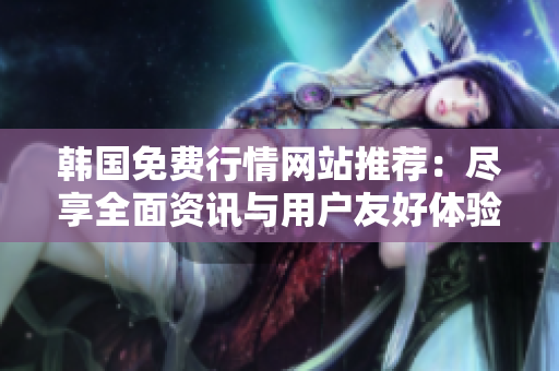 韩国免费行情网站推荐：尽享全面资讯与用户友好体验