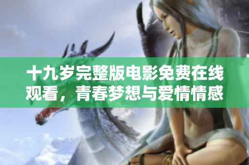 十九岁完整版电影免费在线观看，青春梦想与爱情情感并重
