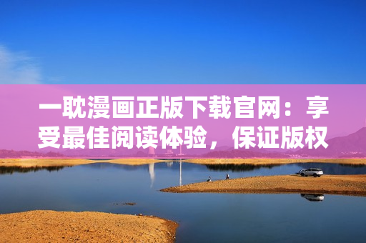 一耽漫画正版下载官网：享受最佳阅读体验，保证版权安全！