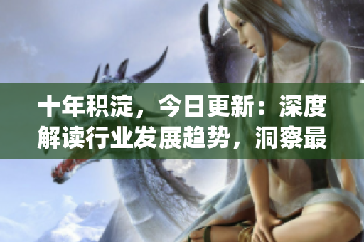 十年积淀，今日更新：深度解读行业发展趋势，洞察最新动向(1)