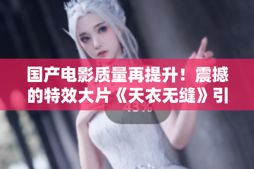 国产电影质量再提升！震撼的特效大片《天衣无缝》引爆观影体验