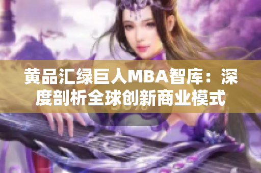 黄品汇绿巨人MBA智库：深度剖析全球创新商业模式