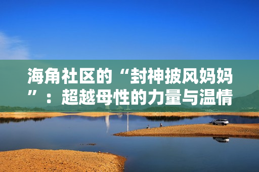 海角社区的“封神披风妈妈”：超越母性的力量与温情