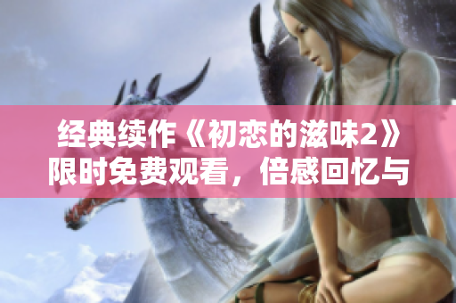 经典续作《初恋的滋味2》限时免费观看，倍感回忆与感动