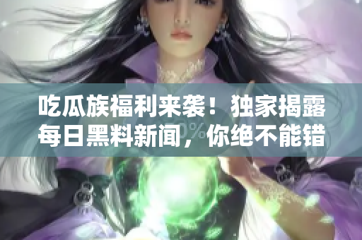吃瓜族福利来袭！独家揭露每日黑料新闻，你绝不能错过的内容！