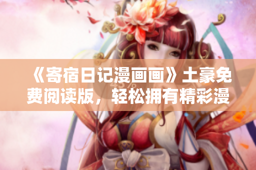 《寄宿日记漫画画》土豪免费阅读版，轻松拥有精彩漫画！