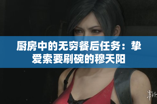 厨房中的无穷餐后任务：挚爱索要刷碗的穆天阳