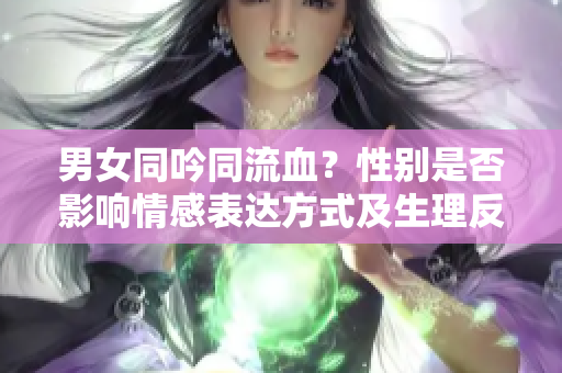 男女同吟同流血？性别是否影响情感表达方式及生理反应