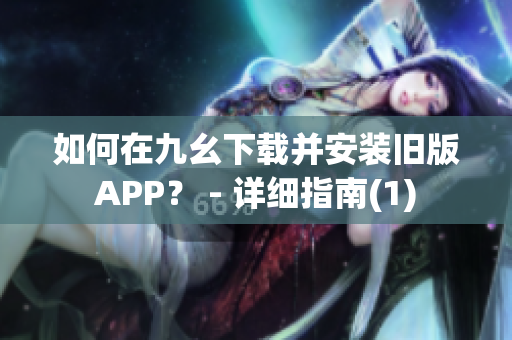 如何在九幺下载并安装旧版APP？ - 详细指南(1)