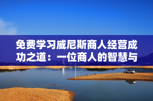 免费学习威尼斯商人经营成功之道：一位商人的智慧与勇气