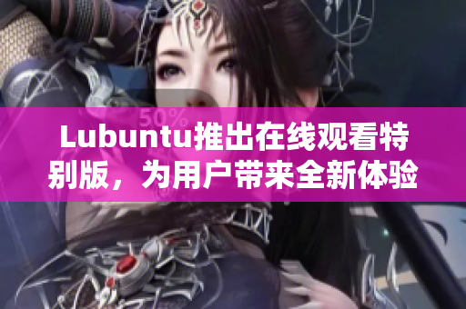 Lubuntu推出在线观看特别版，为用户带来全新体验