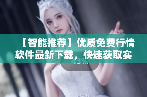 【智能推荐】优质免费行情软件最新下载，快速获取实时行情信息